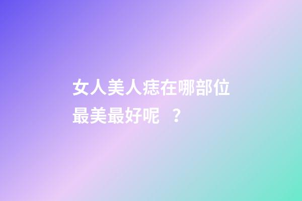 女人美人痣在哪部位最美最好呢？